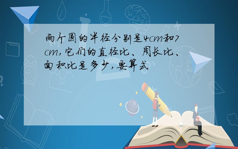 两个圆的半径分别是4cm和7cm,它们的直径比、周长比、面积比是多少,要算式