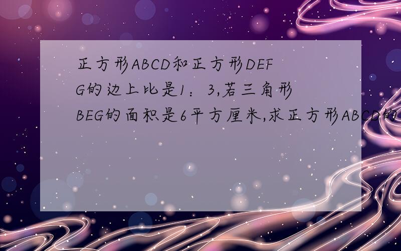 正方形ABCD和正方形DEFG的边上比是1：3,若三角形BEG的面积是6平方厘米,求正方形ABCD的面积是多少