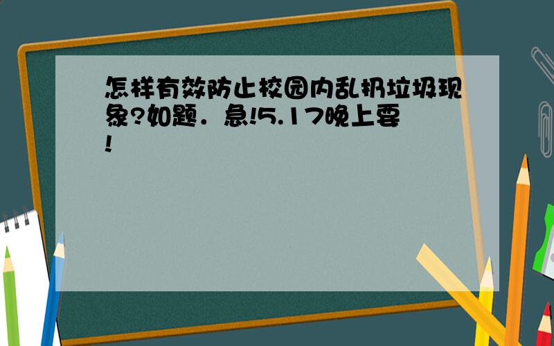 怎样有效防止校园内乱扔垃圾现象?如题．急!5.17晚上要!