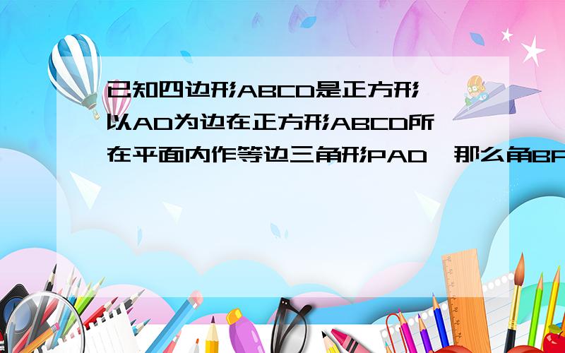 已知四边形ABCD是正方形,以AD为边在正方形ABCD所在平面内作等边三角形PAD,那么角BPC的度数是多少?