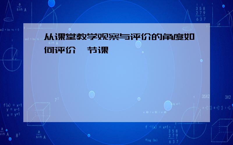 从课堂教学观察与评价的角度如何评价一节课