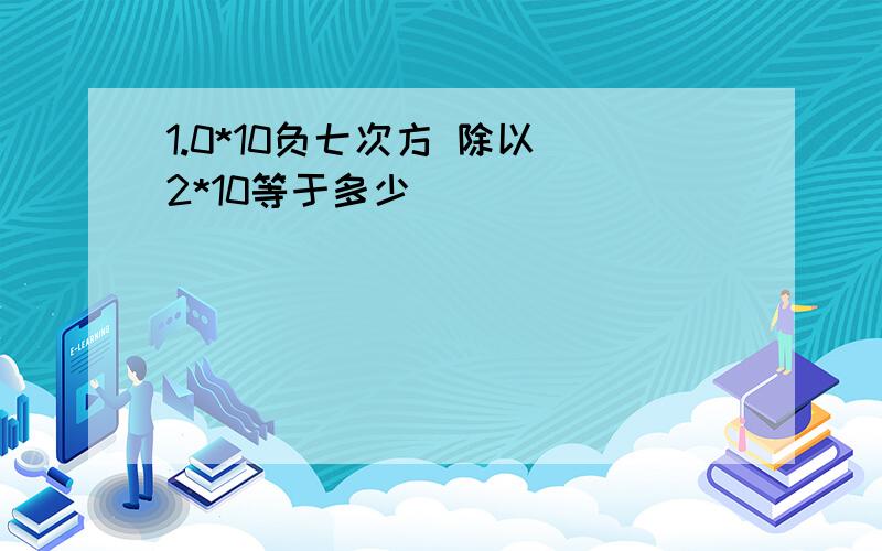 1.0*10负七次方 除以 2*10等于多少