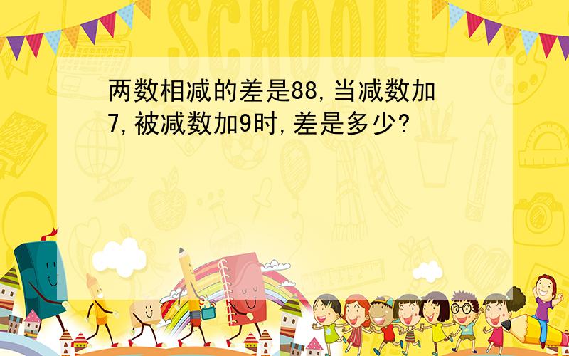 两数相减的差是88,当减数加7,被减数加9时,差是多少?