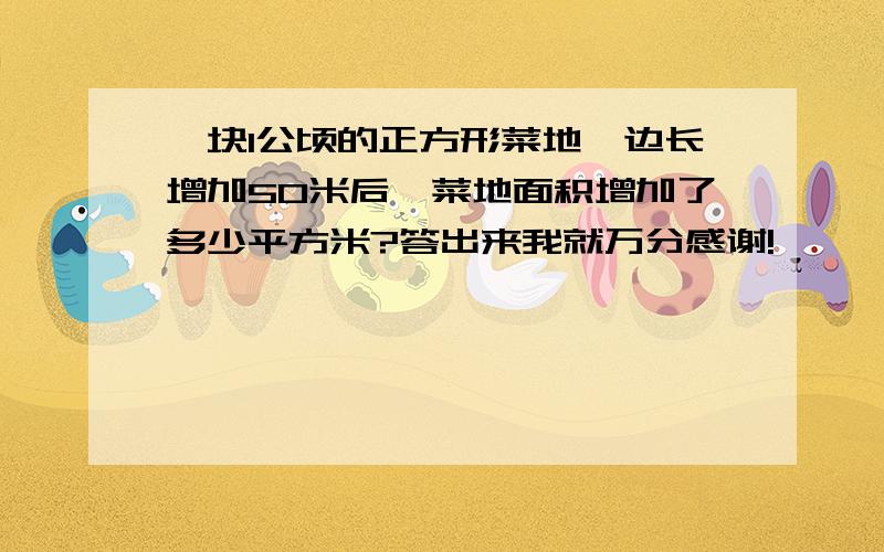 一块1公顷的正方形菜地,边长增加50米后,菜地面积增加了多少平方米?答出来我就万分感谢!