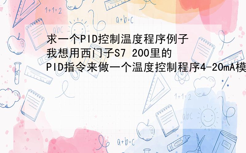 求一个PID控制温度程序例子我想用西门子S7 200里的PID指令来做一个温度控制程序4-20mA模拟输入输出求教大家给个程序例子看看