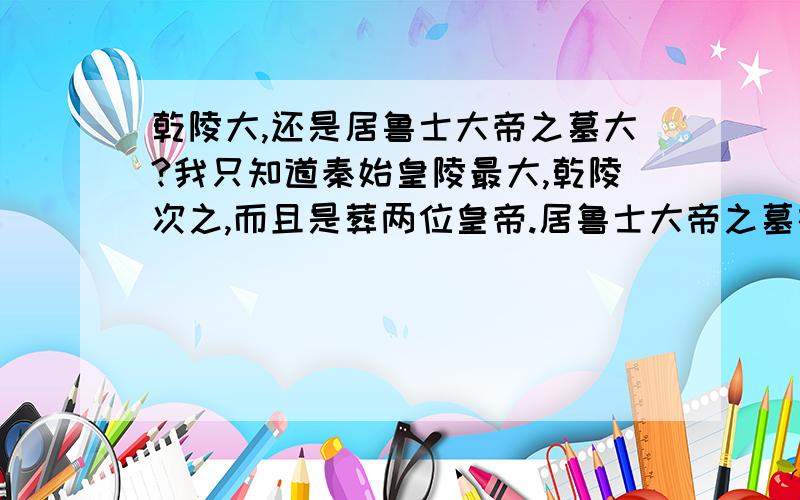 乾陵大,还是居鲁士大帝之墓大?我只知道秦始皇陵最大,乾陵次之,而且是葬两位皇帝.居鲁士大帝之墓在世界上非常有名的.有没有知道的?