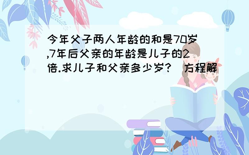 今年父子两人年龄的和是70岁,7年后父亲的年龄是儿子的2倍.求儿子和父亲多少岁?(方程解)