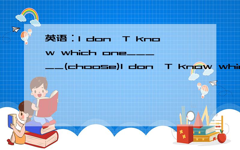 英语：I don'T know which one_____(choose)I don'T know which one_____(choose)再帮忙说一下为什么.