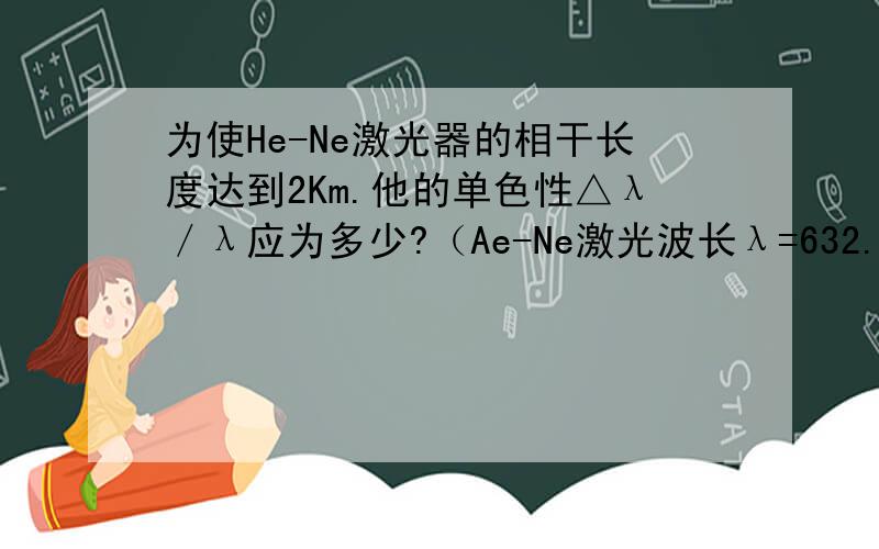 为使He-Ne激光器的相干长度达到2Km.他的单色性△λ／λ应为多少?（Ae-Ne激光波长λ=632.8nm)