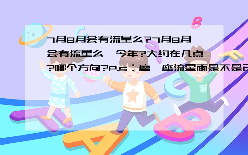 7月8月会有流星么?7月8月会有流星么,今年?大约在几点?哪个方向?P.s：摩羯座流星雨是不是已经过了啊?