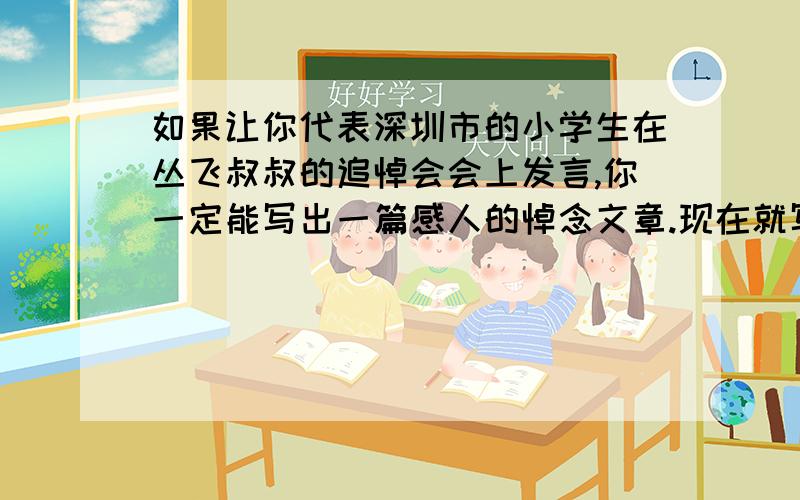 如果让你代表深圳市的小学生在丛飞叔叔的追悼会会上发言,你一定能写出一篇感人的悼念文章.现在就写吧.