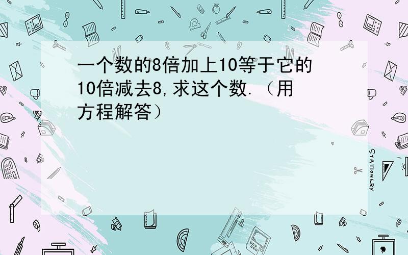 一个数的8倍加上10等于它的10倍减去8,求这个数.（用方程解答）