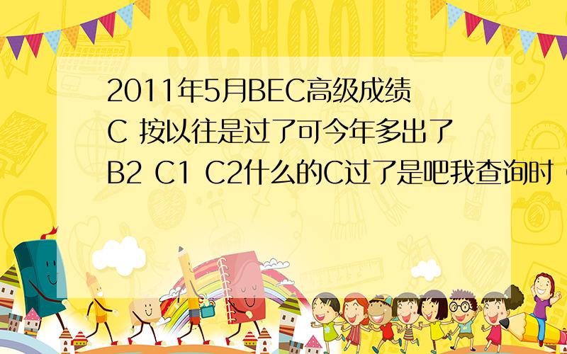 2011年5月BEC高级成绩C 按以往是过了可今年多出了B2 C1 C2什么的C过了是吧我查询时 GRADE写的就只写有C那同学的B2呢?