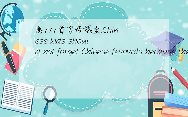 急111首字母填空.Chinese kids should not forget Chinese festivals because they are as cool as many popular Western festivals.Yes,Western festivals are cool,b____ so aer the Chinese ones.Chinese festivals are nothing like Halloween,Thanksgiwing D