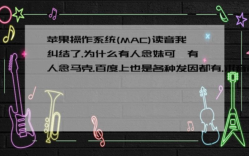 苹果操作系统(MAC)读音我纠结了.为什么有人念妹可,有人念马克.百度上也是各种发因都有.求音标