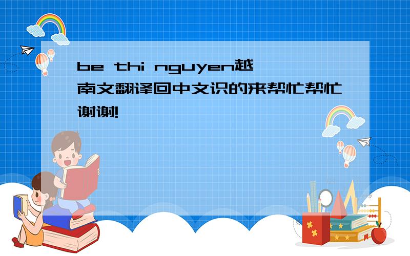 be thi nguyen越南文翻译回中文识的来帮忙帮忙谢谢!