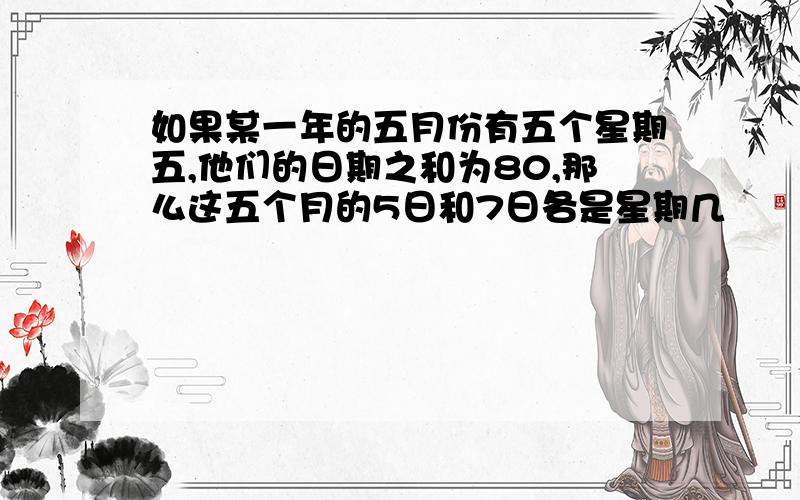 如果某一年的五月份有五个星期五,他们的日期之和为80,那么这五个月的5日和7日各是星期几