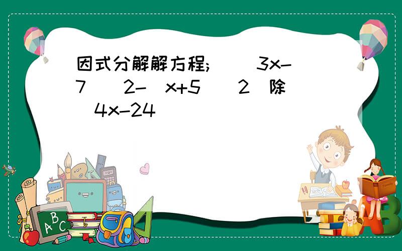 因式分解解方程; [(3x-7)^2-(x+5)^2]除（4x-24)