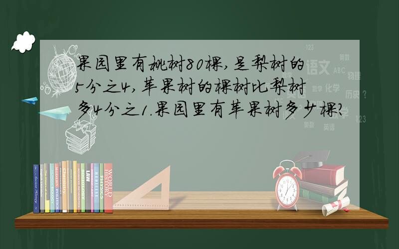 果园里有桃树80棵,是梨树的5分之4,苹果树的棵树比梨树多4分之1.果园里有苹果树多少棵?