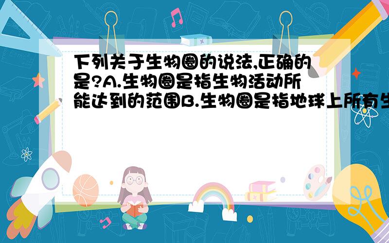 下列关于生物圈的说法,正确的是?A.生物圈是指生物活动所能达到的范围B.生物圈是指地球上所有生物及其生存空间的总称C.生物圈指的是地球上所有的生物D.生物圈包括全部地球