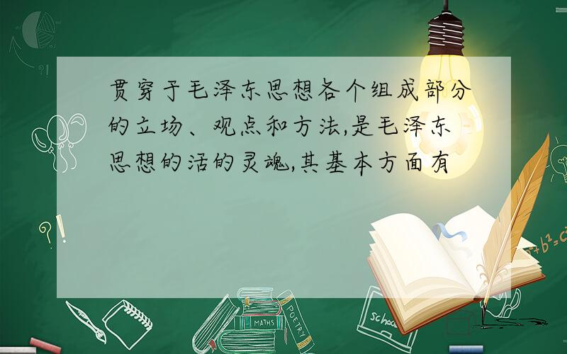 贯穿于毛泽东思想各个组成部分的立场、观点和方法,是毛泽东思想的活的灵魂,其基本方面有