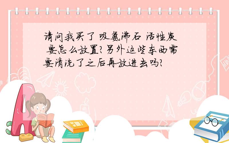 请问我买了 吸氨沸石 活性炭 要怎么放置?另外这些东西需要清洗了之后再放进去吗?