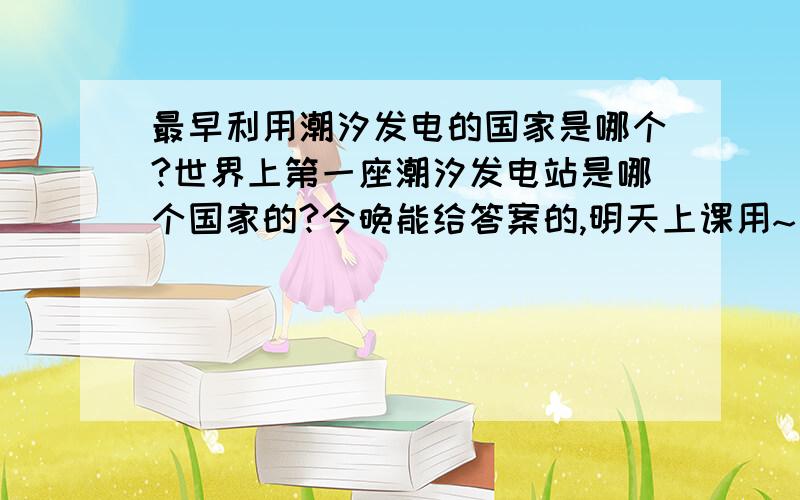 最早利用潮汐发电的国家是哪个?世界上第一座潮汐发电站是哪个国家的?今晚能给答案的,明天上课用~