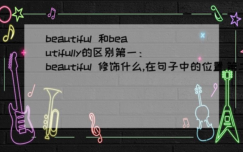 beautiful 和beautifully的区别第一：beautiful 修饰什么,在句子中的位置.第二：beautifully修饰什么,在句子中的位置.