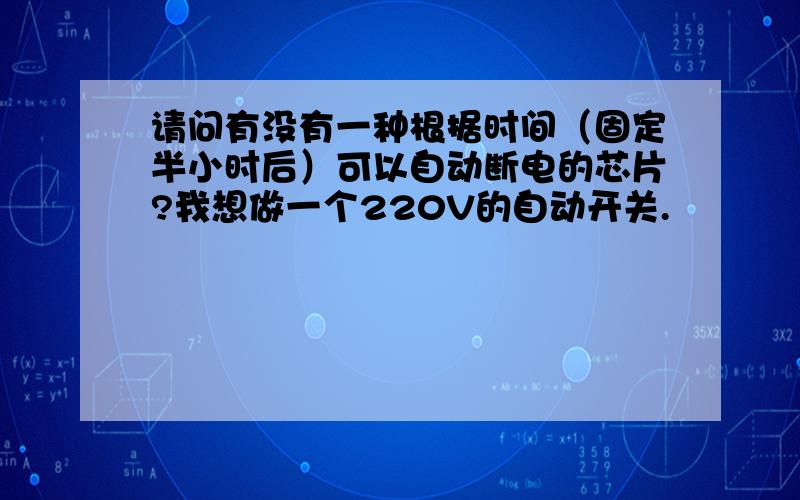 请问有没有一种根据时间（固定半小时后）可以自动断电的芯片?我想做一个220V的自动开关.