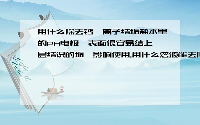 用什么除去钙镁离子结垢盐水里的PH电极,表面很容易结上一层结识的垢,影响使用.用什么溶液能去除这样的结垢,