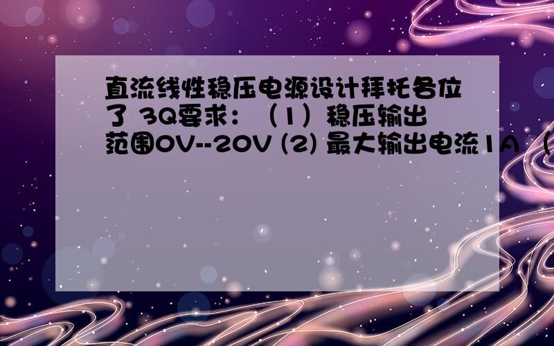 直流线性稳压电源设计拜托各位了 3Q要求：（1）稳压输出范围0V--20V (2) 最大输出电流1A （3）电路包含：220V输入降压,整流.稳压.（4）分离原件或集成电路都可以