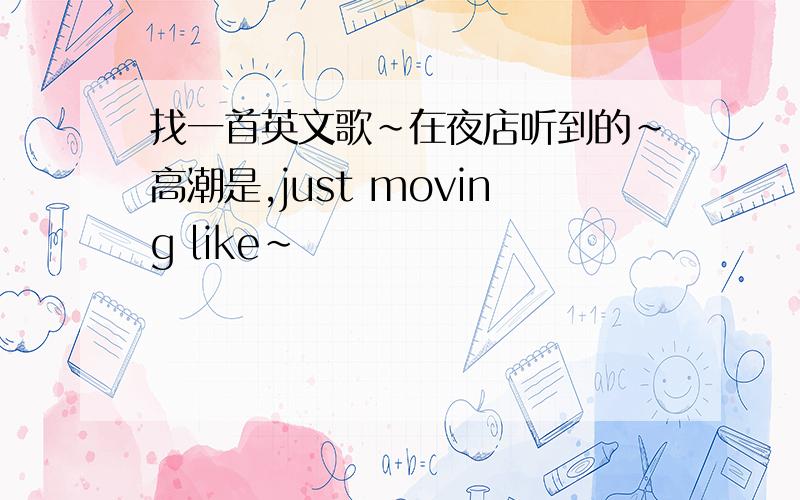 找一首英文歌~在夜店听到的~高潮是,just moving like~