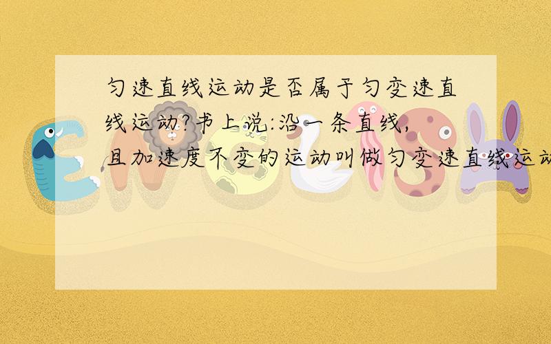 匀速直线运动是否属于匀变速直线运动?书上说:沿一条直线,且加速度不变的运动叫做匀变速直线运动.那我可不可以说匀速直线运动是加速度为0保持不变的匀变速直线运动