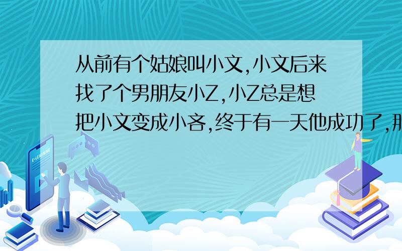 从前有个姑娘叫小文,小文后来找了个男朋友小Z,小Z总是想把小文变成小吝,终于有一天他成功了,那天他发