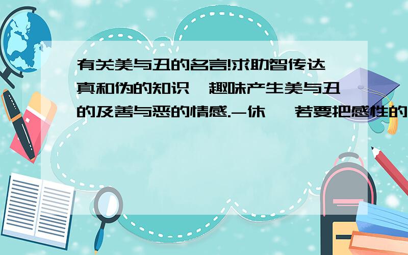 有关美与丑的名言!求助智传达真和伪的知识,趣味产生美与丑的及善与恶的情感.-休谟 若要把感性的人变为有关美与丑的名言！