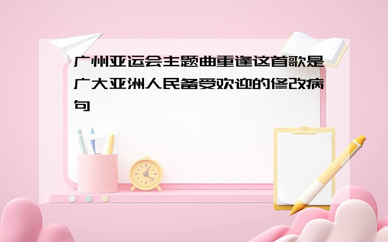 广州亚运会主题曲重逢这首歌是广大亚洲人民备受欢迎的修改病句