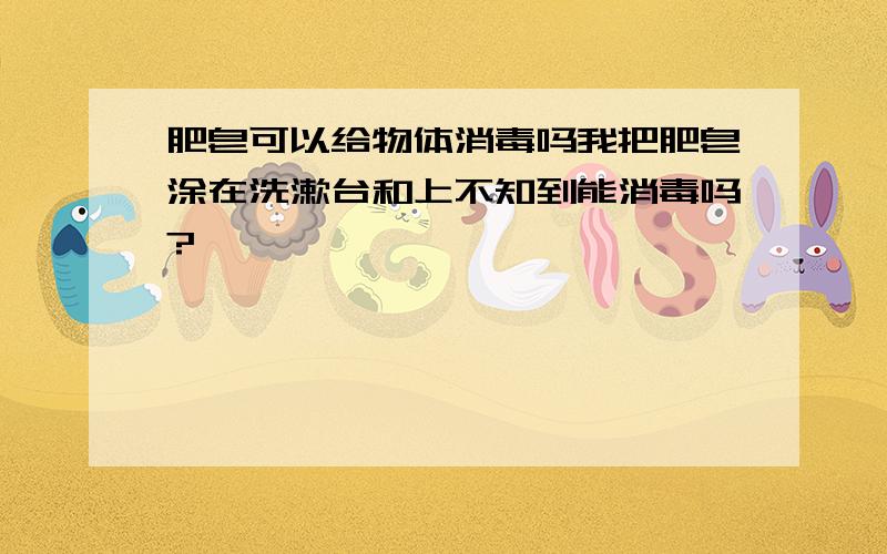 肥皂可以给物体消毒吗我把肥皂涂在洗漱台和上不知到能消毒吗?