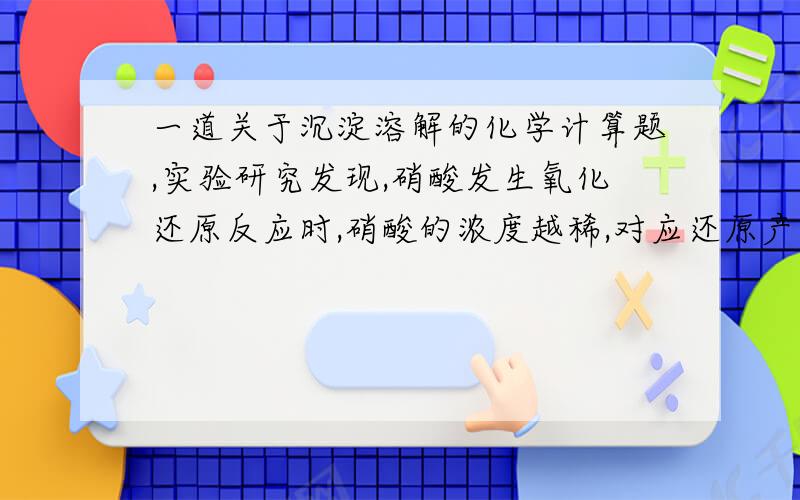 一道关于沉淀溶解的化学计算题,实验研究发现,硝酸发生氧化还原反应时,硝酸的浓度越稀,对应还原产物中氮元素的化合价越低.某同学取一定量铁铝合金与100mL某浓度的硝酸充分反应,反应过