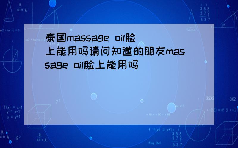 泰国massage oil脸上能用吗请问知道的朋友massage oil脸上能用吗