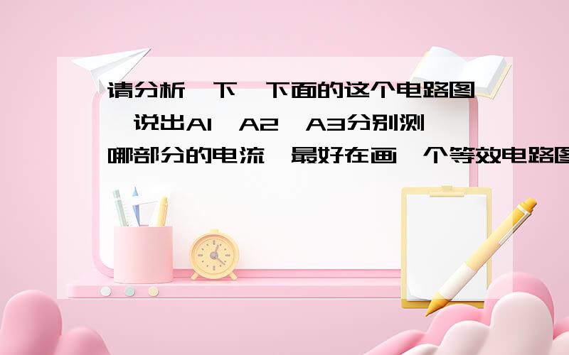 请分析一下,下面的这个电路图,说出A1,A2,A3分别测哪部分的电流,最好在画一个等效电路图.（带图）