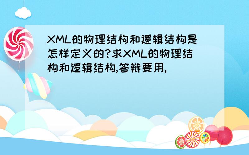 XML的物理结构和逻辑结构是怎样定义的?求XML的物理结构和逻辑结构,答辩要用,