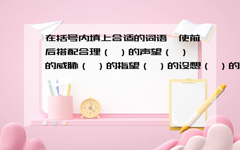 在括号内填上合适的词语,使前后搭配合理（ ）的声望（ ）的威胁（ ）的指望（ ）的设想（ ）的轰动（ ）地主持（ ）轰动如愿地（ ）（ ）地缝缝补补（ ）纷至沓来（ ）的恶作剧（ ）地