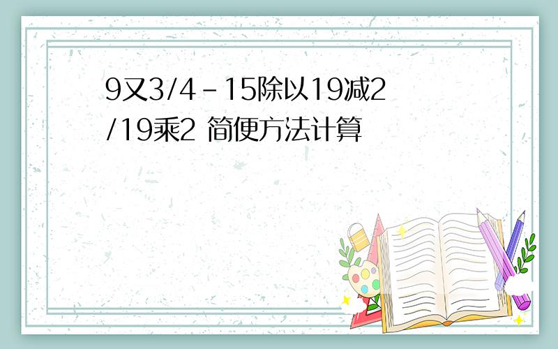 9又3/4-15除以19减2/19乘2 简便方法计算
