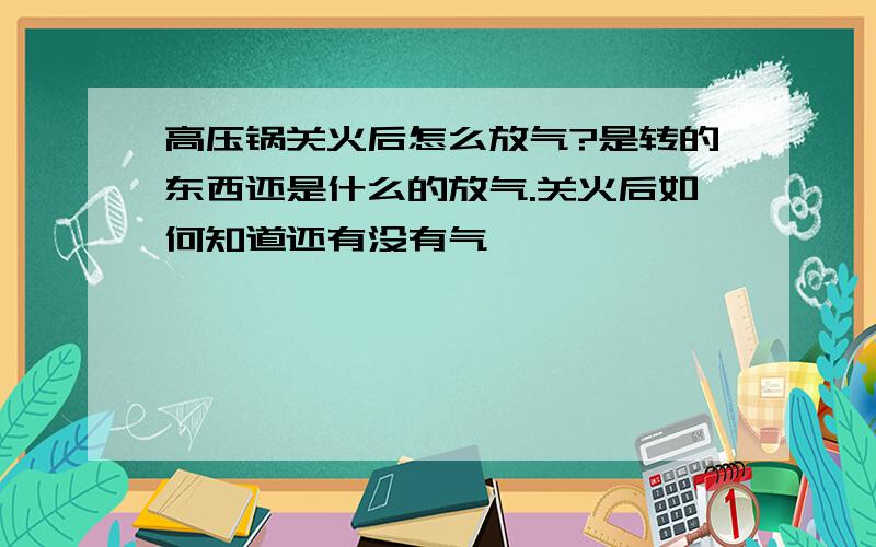 高压锅关火后怎么放气?是转的东西还是什么的放气.关火后如何知道还有没有气