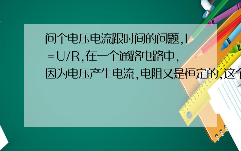 问个电压电流跟时间的问题,I＝U/R,在一个通路电路中,因为电压产生电流,电阻又是恒定的,这个公式里面没有涉及时间的问题那我现在的理解就是,电流就是指电荷流动的速度这种说法对吗,如