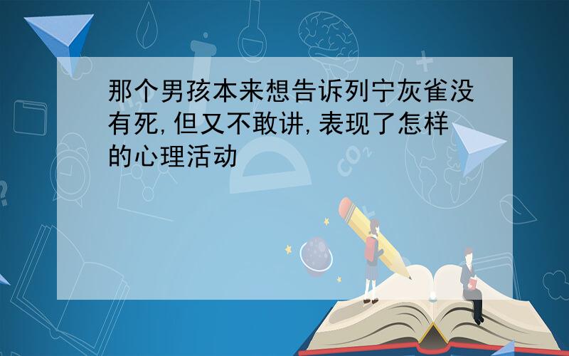 那个男孩本来想告诉列宁灰雀没有死,但又不敢讲,表现了怎样的心理活动