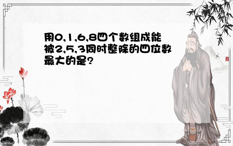 用0,1,6,8四个数组成能被2,5,3同时整除的四位数最大的是?