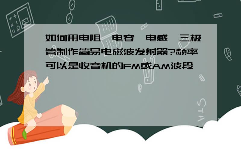 如何用电阻,电容,电感,三极管制作简易电磁波发射器?频率可以是收音机的FM或AM波段