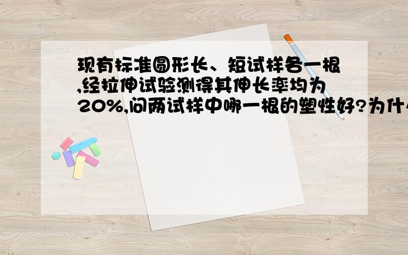 现有标准圆形长、短试样各一根,经拉伸试验测得其伸长率均为20%,问两试样中哪一根的塑性好?为什么?