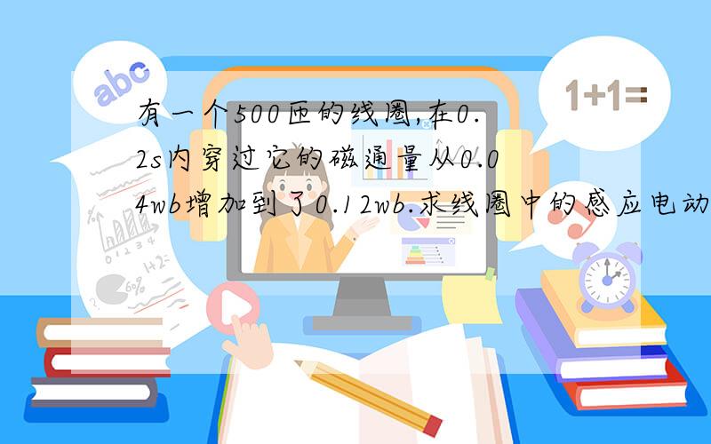 有一个500匝的线圈,在0.2s内穿过它的磁通量从0.04wb增加到了0.12wb.求线圈中的感应电动势的大小